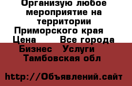 Организую любое мероприятие на территории Приморского края. › Цена ­ 1 - Все города Бизнес » Услуги   . Тамбовская обл.